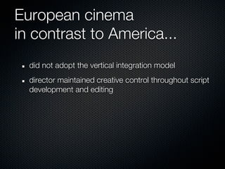 European cinema
in contrast to America...
  did not adopt the vertical integration model
  director maintained creative control throughout script
  development and editing
 
