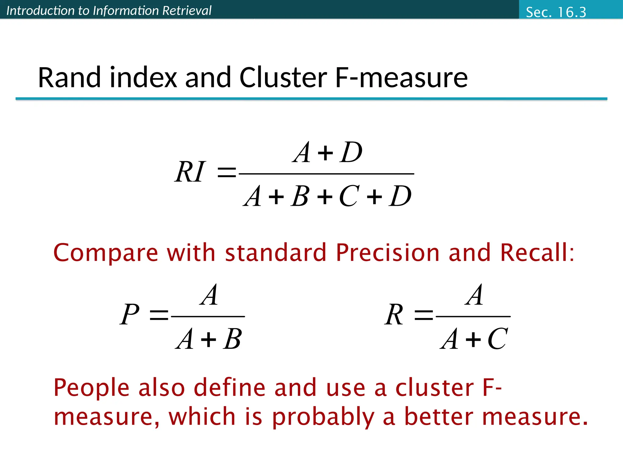 Introduction to Information Retrieval
Rand index and Cluster F-measure
B
A
A
P


D
C
B
A
D
A
RI





C
A
A
R


Compare with standard Precision and Recall:
People also define and use a cluster F-
measure, which is probably a better measure.
Sec. 16.3
 