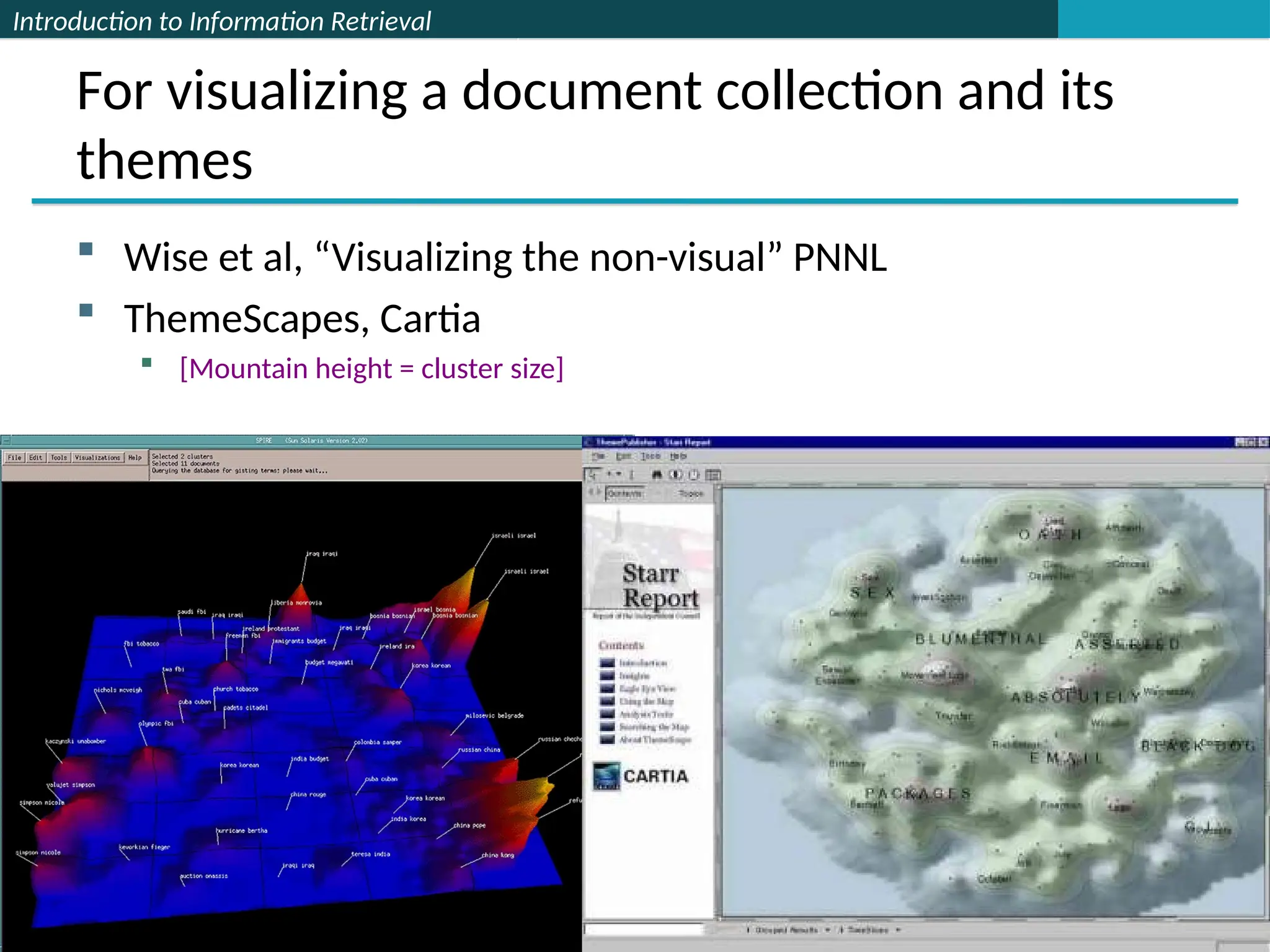 Introduction to Information Retrieval
For visualizing a document collection and its
themes
 Wise et al, “Visualizing the non-visual” PNNL
 ThemeScapes, Cartia
 [Mountain height = cluster size]
 