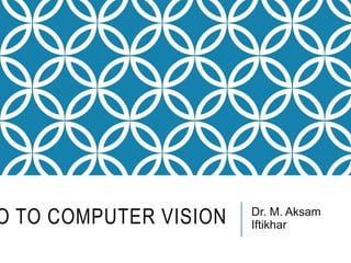 O TO COMPUTER VISION Dr. M. Aksam
Iftikhar
 