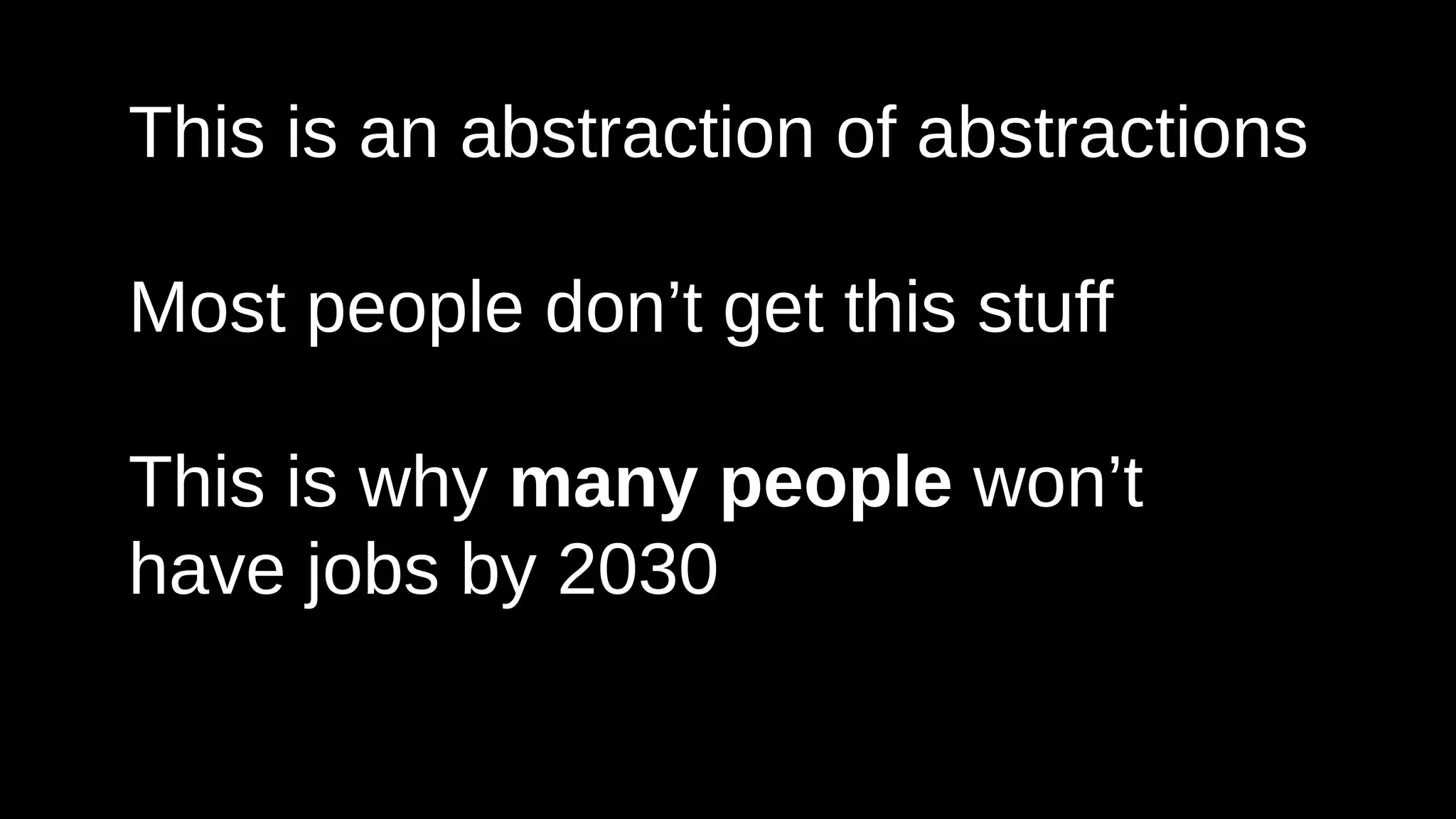 This is an abstraction of abstractions
Most people don’t get this stuff
This is why many people won’t
have jobs by 2030
 
