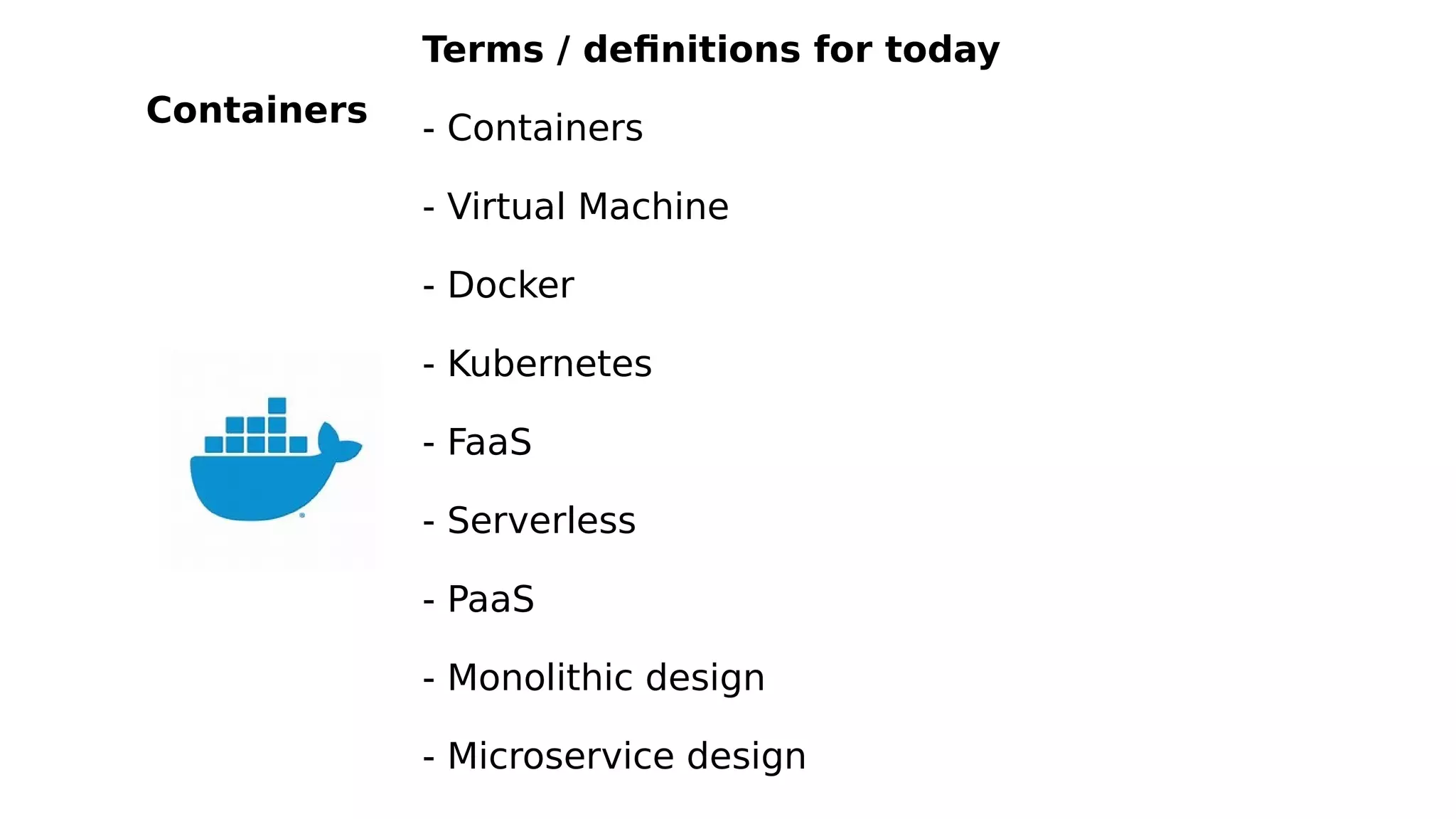 Terms / definitions for today
- Containers
- Virtual Machine
- Docker
- Kubernetes
- FaaS
- Serverless
- PaaS
- Monolithic design
- Microservice design
Containers
 
