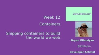 Week 12
Containers
Shipping containers to build
the world we web
www.docker.com
Bryan Ollendyke
[at]btopro
Developer Activist
 