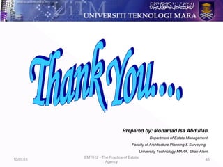 10/07/11
EMT612 - The Practice of Estate
Agency
45
Prepared by: Mohamad Isa Abdullah
Department of Estate Management
Faculty of Architecture Planning & Surveying,
University Technology MARA, Shah Alam
 