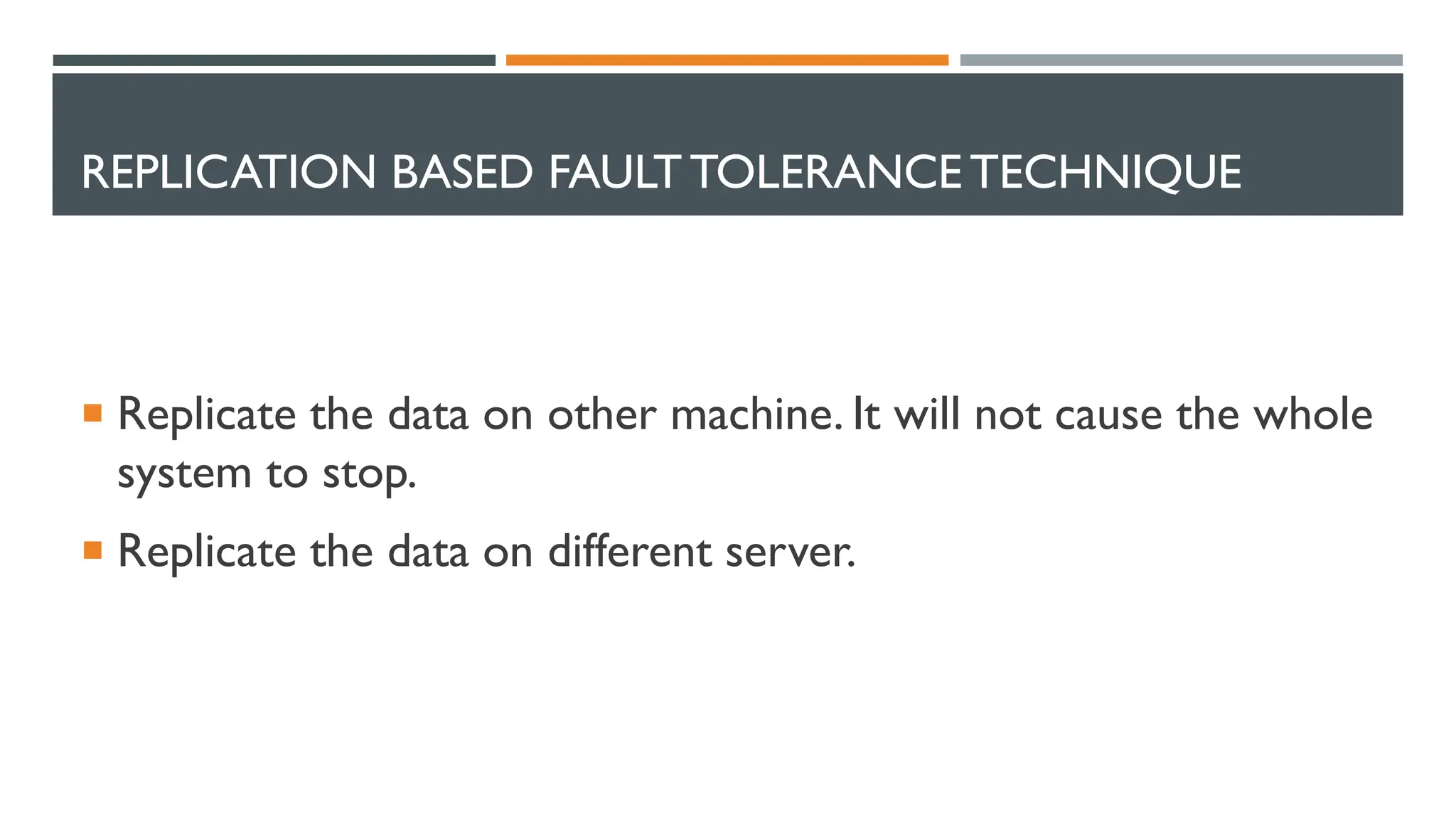 REPLICATION BASED FAULTTOLERANCE TECHNIQUE  Replicate the data on other machine. It will not cause the whole system to stop.  Replicate the data on different server. 
