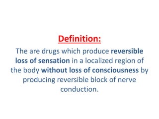 Definition:
The are drugs which produce reversible
loss of sensation in a localized region of
the body without loss of consciousness by
producing reversible block of nerve
conduction.
 