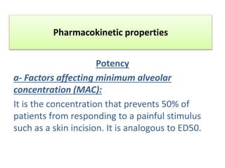 Pharmacokinetic properties
Potency
a- Factors affecting minimum alveolar
concentration (MAC):
It is the concentration that prevents 50% of
patients from responding to a painful stimulus
such as a skin incision. It is analogous to ED50.
 