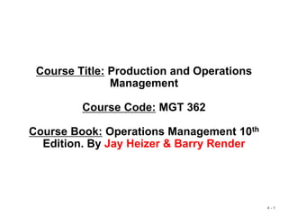 4 - 1
Course Title: Production and Operations
Management
Course Code: MGT 362
Course Book: Operations Management 10th
Edition. By Jay Heizer & Barry Render
 
