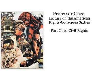 Professor Chee
Lecture on the American
Rights-Conscious Sixties
Part One: Civil Rights
 