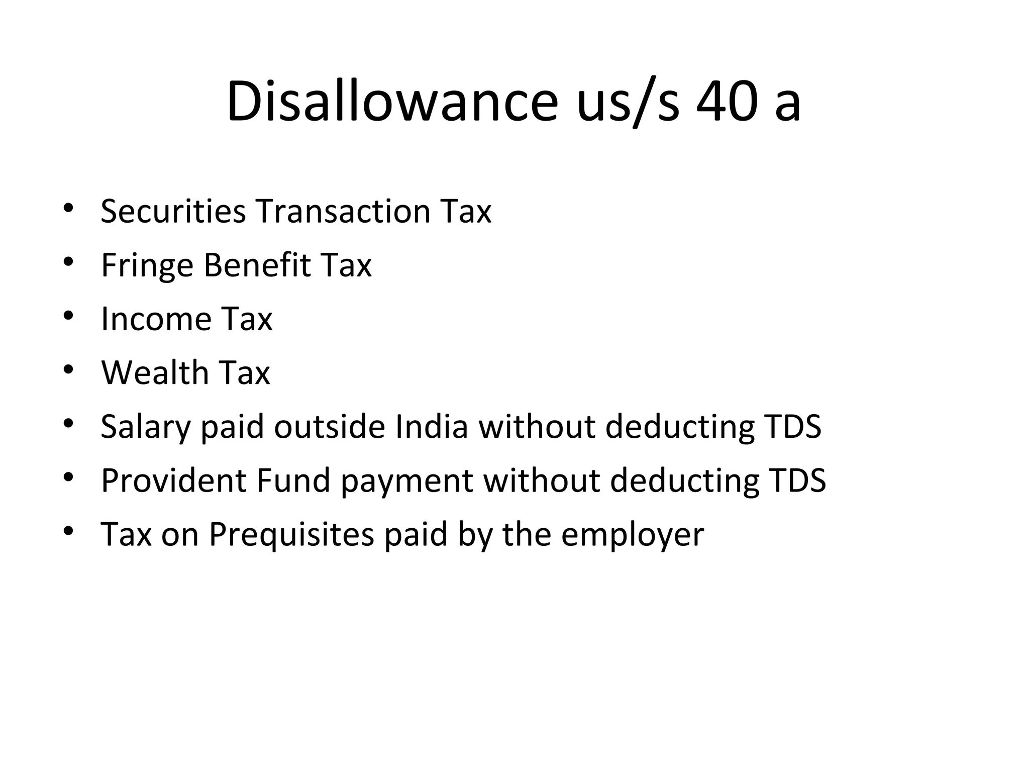 Disallowance us/s 40 a 
• Securities Transaction Tax 
• Fringe Benefit Tax 
• Income Tax 
• Wealth Tax 
• Salary paid outside India without deducting TDS 
• Provident Fund payment without deducting TDS 
• Tax on Prequisites paid by the employer 
 