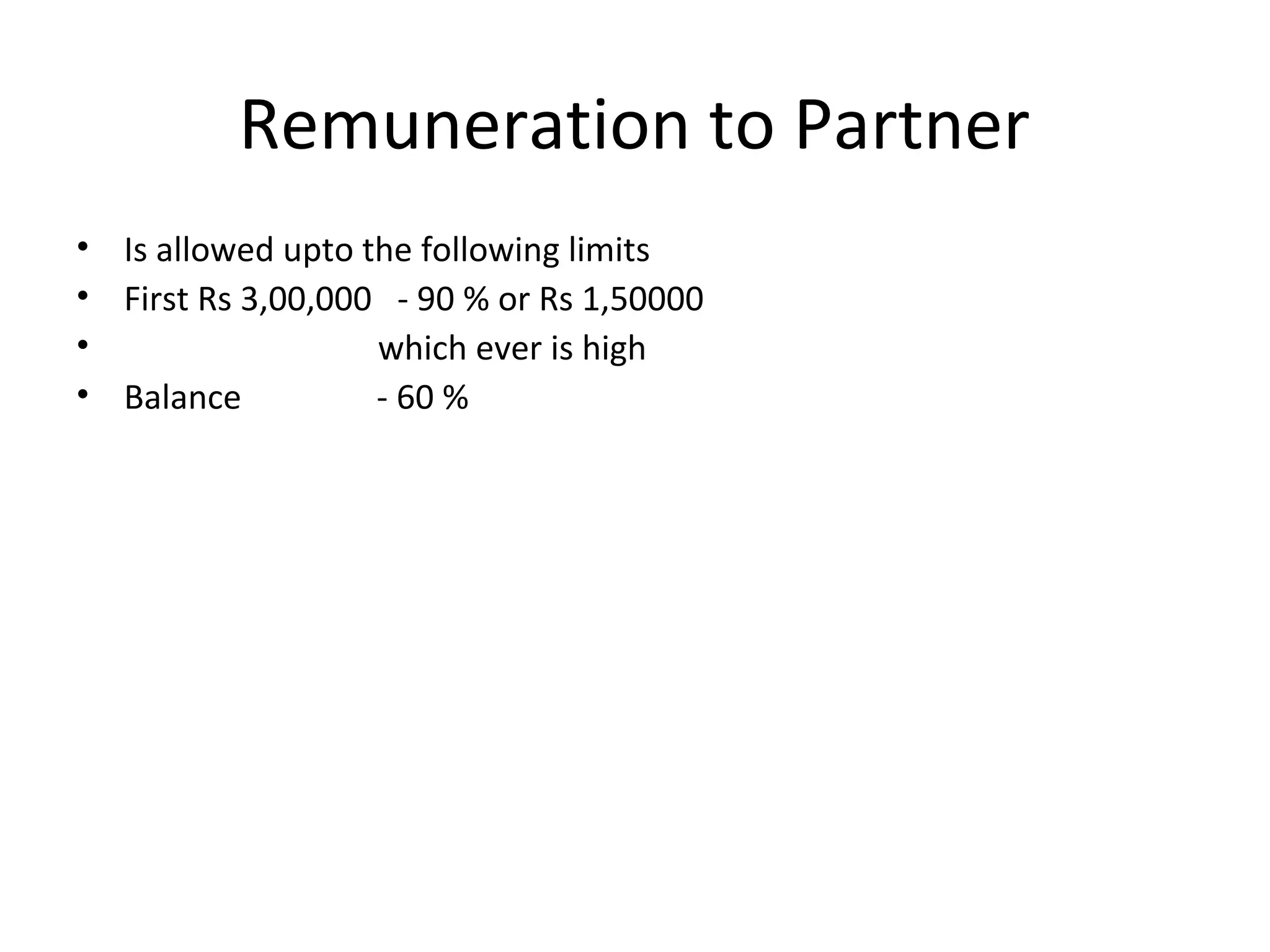 Remuneration to Partner 
• Is allowed upto the following limits 
• First Rs 3,00,000 - 90 % or Rs 1,50000 
• which ever is high 
• Balance - 60 % 
 