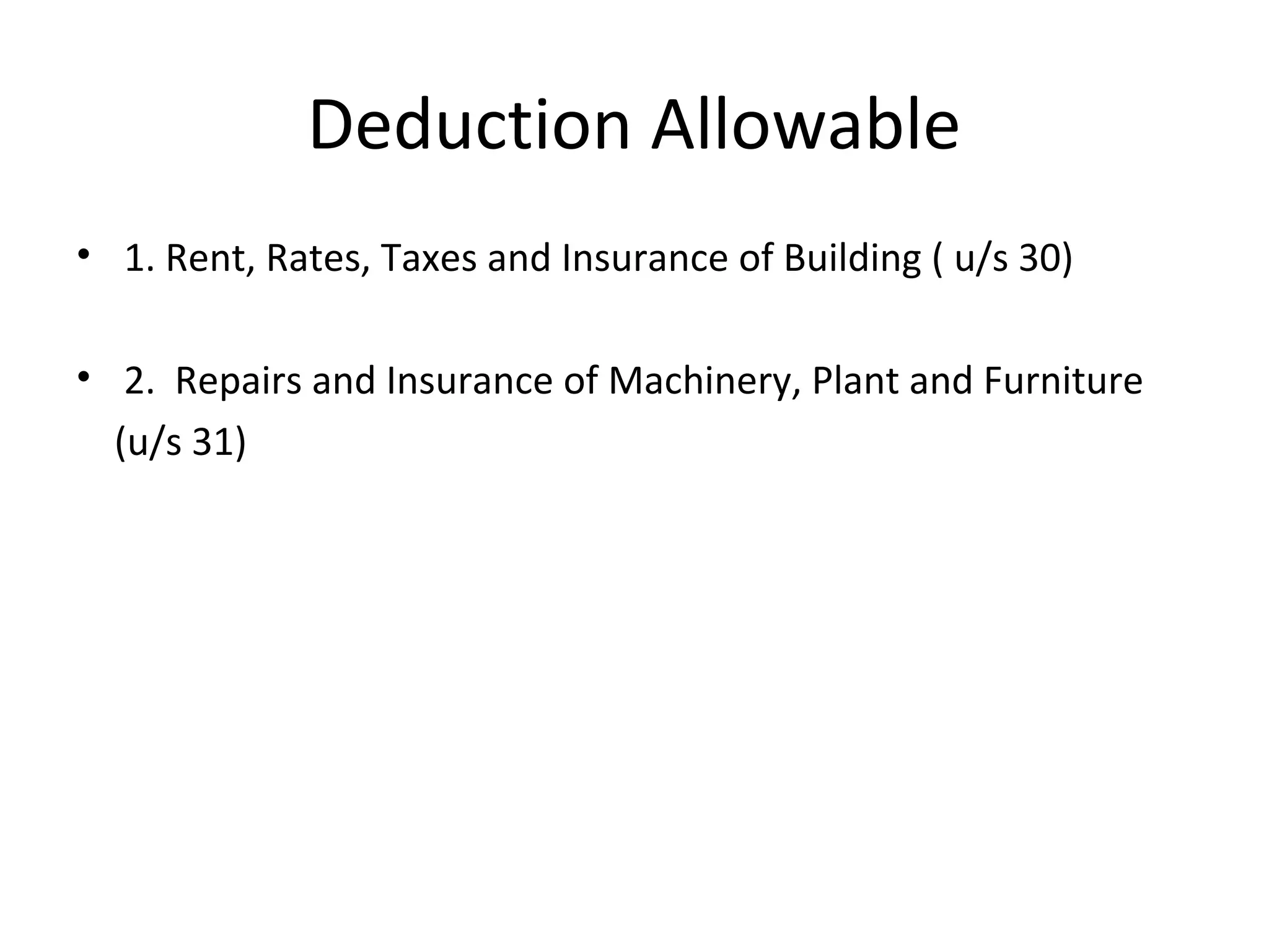 Deduction Allowable 
• 1. Rent, Rates, Taxes and Insurance of Building ( u/s 30) 
• 2. Repairs and Insurance of Machinery, Plant and Furniture 
(u/s 31) 
 