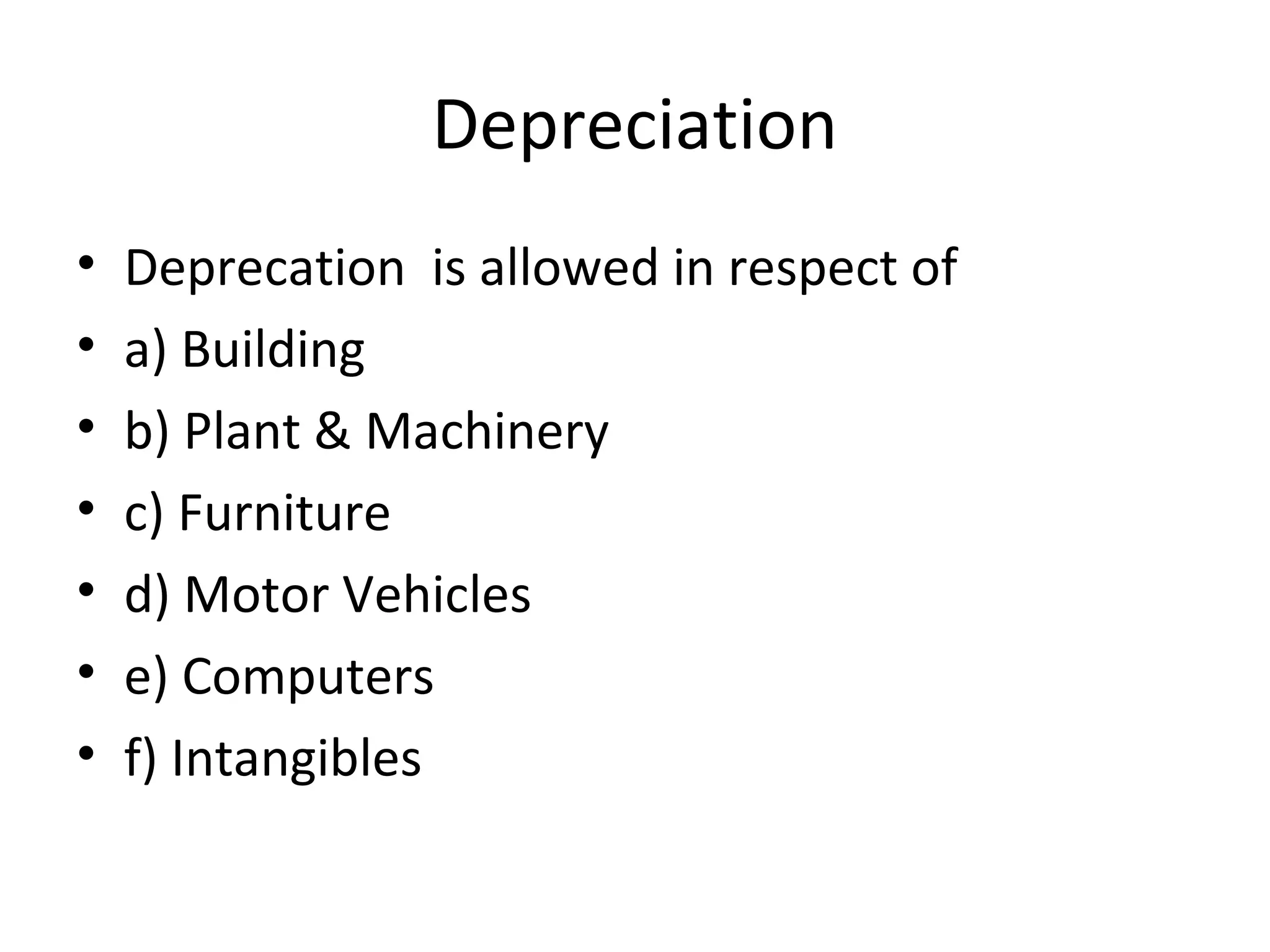 Depreciation 
• Deprecation is allowed in respect of 
• a) Building 
• b) Plant & Machinery 
• c) Furniture 
• d) Motor Vehicles 
• e) Computers 
• f) Intangibles 
 