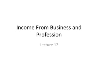 Income From Business and 
Profession 
Lecture 12 
 