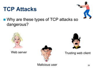 TCP Attacks
   Why are these types of TCP attacks so
    dangerous?




      Web server                    Trusting web client


                   Malicious user                   39
 