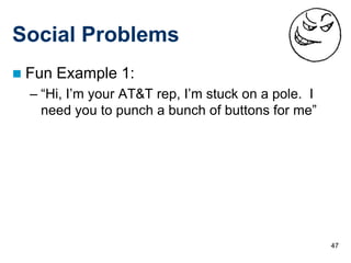 Social Problems
   Fun Example 1:
    – “Hi, I’m your AT&T rep, I’m stuck on a pole. I
      need you to punch a bunch of buttons for me”




                                                       47
 
