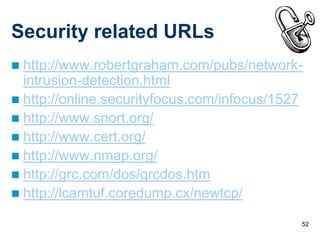 Security related URLs
 http://www.robertgraham.com/pubs/network-
  intrusion-detection.html
 http://online.securityfocus.com/infocus/1527
 http://www.snort.org/
 http://www.cert.org/
 http://www.nmap.org/
 http://grc.com/dos/grcdos.htm
 http://lcamtuf.coredump.cx/newtcp/

                                             52
 