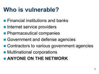 Who is vulnerable?
 Financial institutions and banks
 Internet service providers
 Pharmaceutical companies
 Government and defense agencies
 Contractors to various government agencies
 Multinational corporations
 ANYONE ON THE NETWORK

                                               9
 