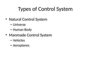 Types of Control System
• Natural Control System
– Universe
– Human Body
• Manmade Control System
– Vehicles
– Aeroplanes
 