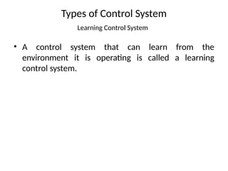Types of Control System
Learning Control System
• A control system that can learn from the
environment it is operating is called a learning
control system.
 