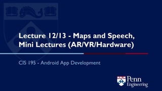 Lecture 12/13 - Maps and Speech,
Mini Lectures (AR/VR/Hardware)
CIS 195 - Android App Development
 