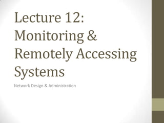 Lecture 12:
Monitoring &
Remotely Accessing
Systems
Network Design & Administration
 