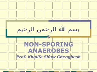 ‫بسم ا الرحمن الرحيم‬
NON-SPORING
ANAEROBES
Prof. Khalifa Sifaw Ghenghesh

 