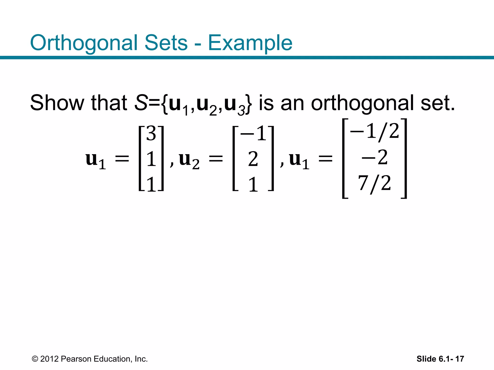 Orthogonal Sets - Example
Show that S={u1,u2,u3} is an orthogonal set.
𝐮1 =
3
1
1
, 𝐮2 =
−1
2
1
, 𝐮1 =
−1/2
−2
7/2
Slide 6.1- 17© 2012 Pearson Education, Inc.
 