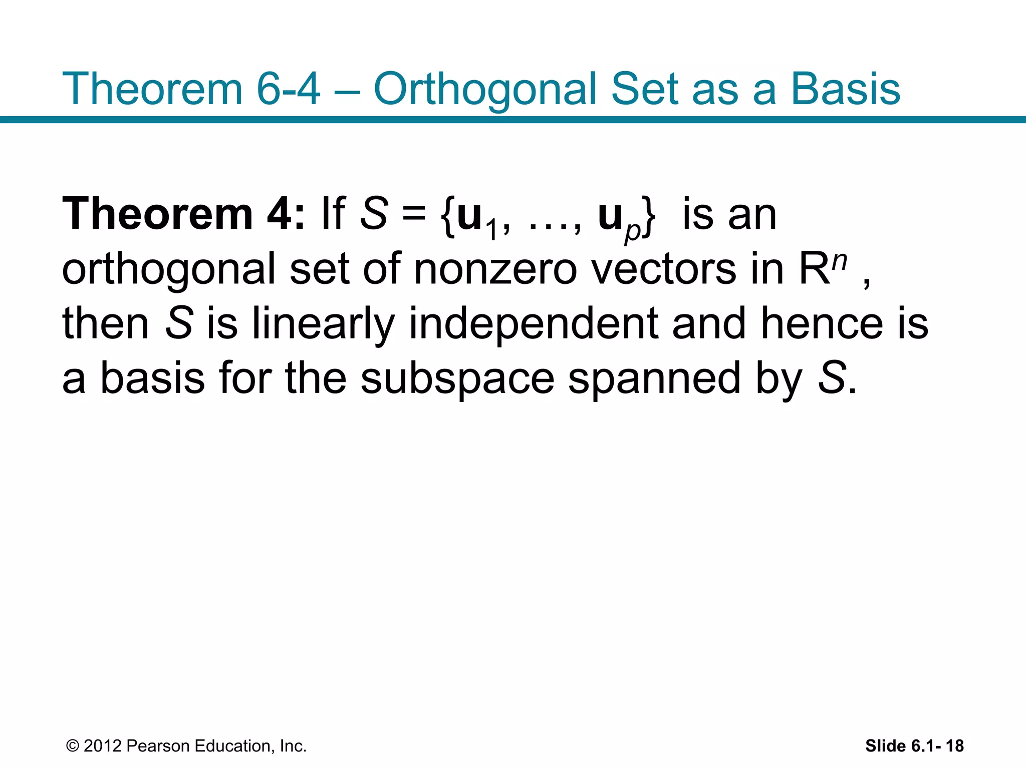 Theorem 6-4 – Orthogonal Set as a Basis
Theorem 4: If S = {u1, …, up} is an
orthogonal set of nonzero vectors in Rn ,
then S is linearly independent and hence is
a basis for the subspace spanned by S.
Slide 6.1- 18© 2012 Pearson Education, Inc.
 