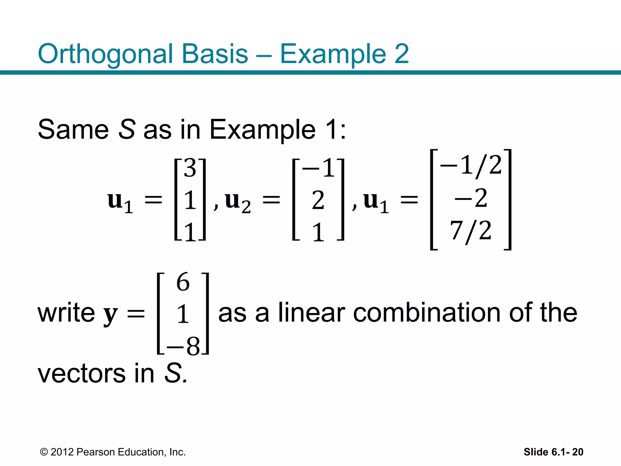 Orthogonal Basis – Example 2
Same S as in Example 1:
𝐮1 =
3
1
1
, 𝐮2 =
−1
2
1
, 𝐮1 =
−1/2
−2
7/2
write 𝐲 =
6
1
−8
as a linear combination of the
vectors in S.
Slide 6.1- 20© 2012 Pearson Education, Inc.
 