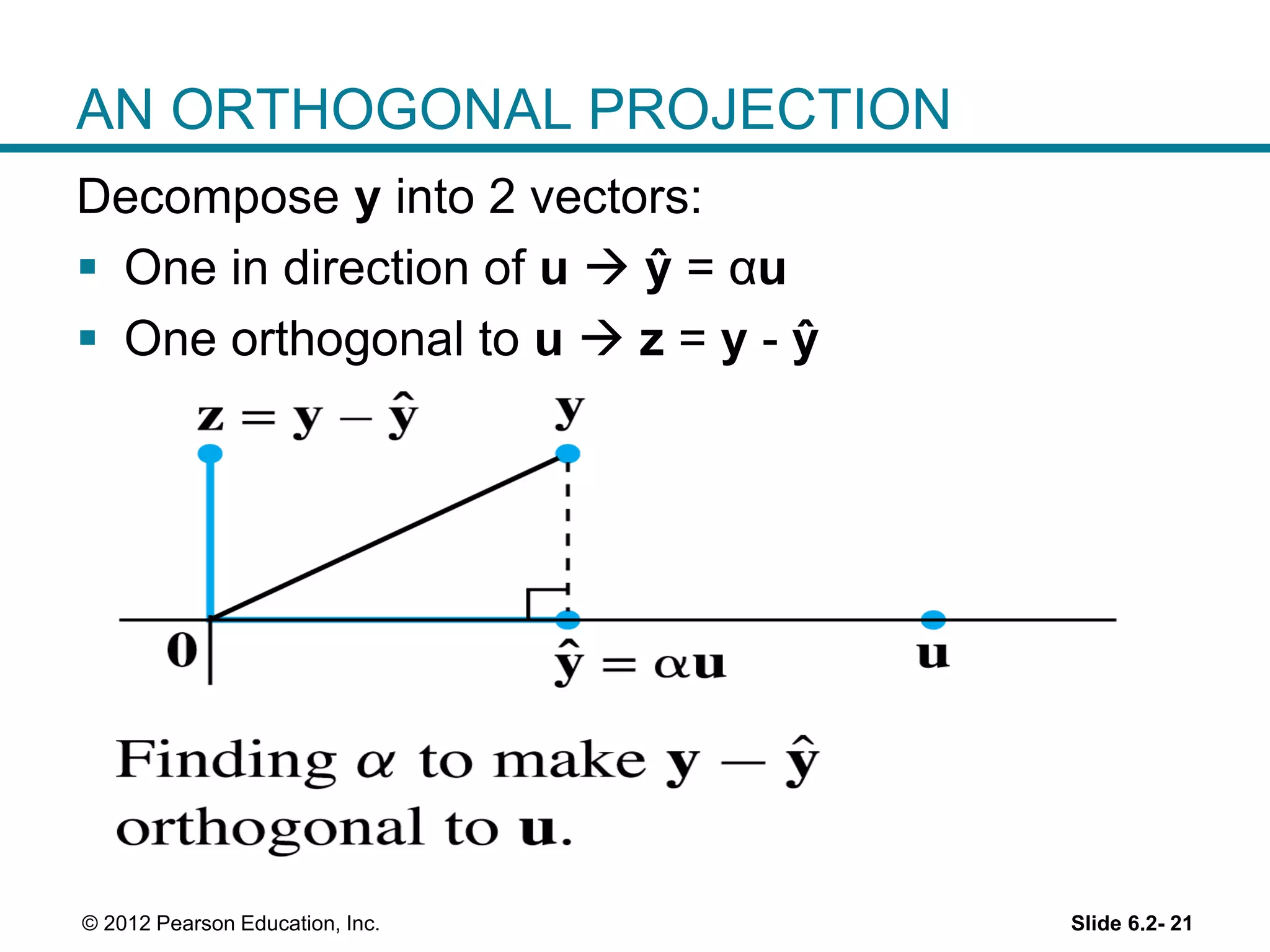 Slide 6.2- 21© 2012 Pearson Education, Inc.
AN ORTHOGONAL PROJECTION
Decompose y into 2 vectors:
 One in direction of u  ŷ = αu
 One orthogonal to u  z = y - ŷ
 