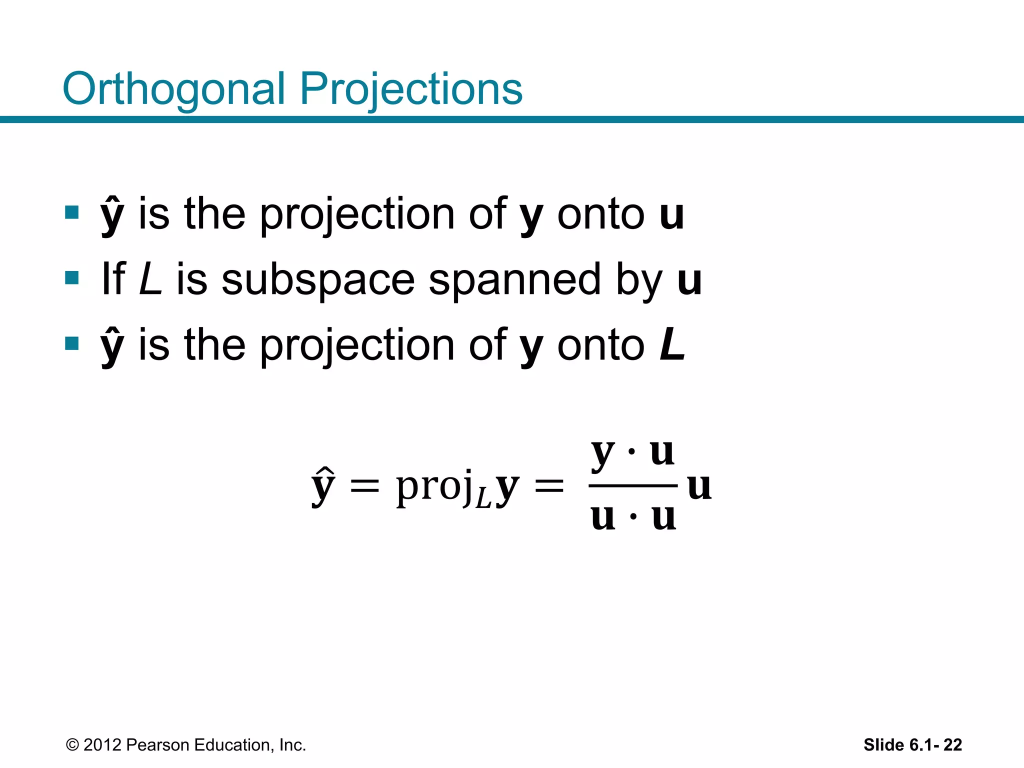 Orthogonal Projections
 ŷ is the projection of y onto u
 If L is subspace spanned by u
 ŷ is the projection of y onto L
𝐲 = proj 𝐿 𝐲 =
𝐲 ∙ 𝐮
𝐮 ∙ 𝐮
𝐮
Slide 6.1- 22© 2012 Pearson Education, Inc.
 
