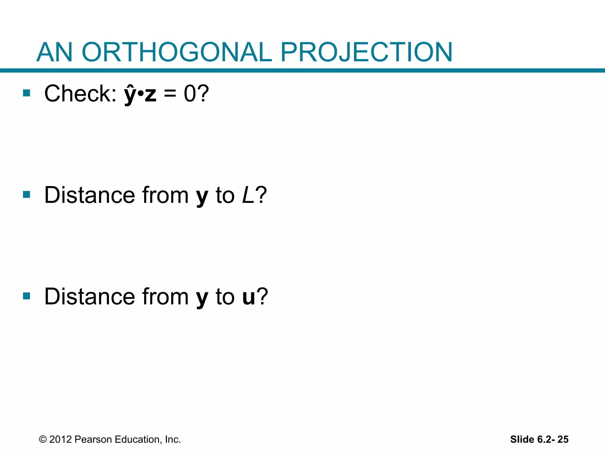 Slide 6.2- 25© 2012 Pearson Education, Inc.
AN ORTHOGONAL PROJECTION
 Check: ŷ•z = 0?
 Distance from y to L?
 Distance from y to u?
 