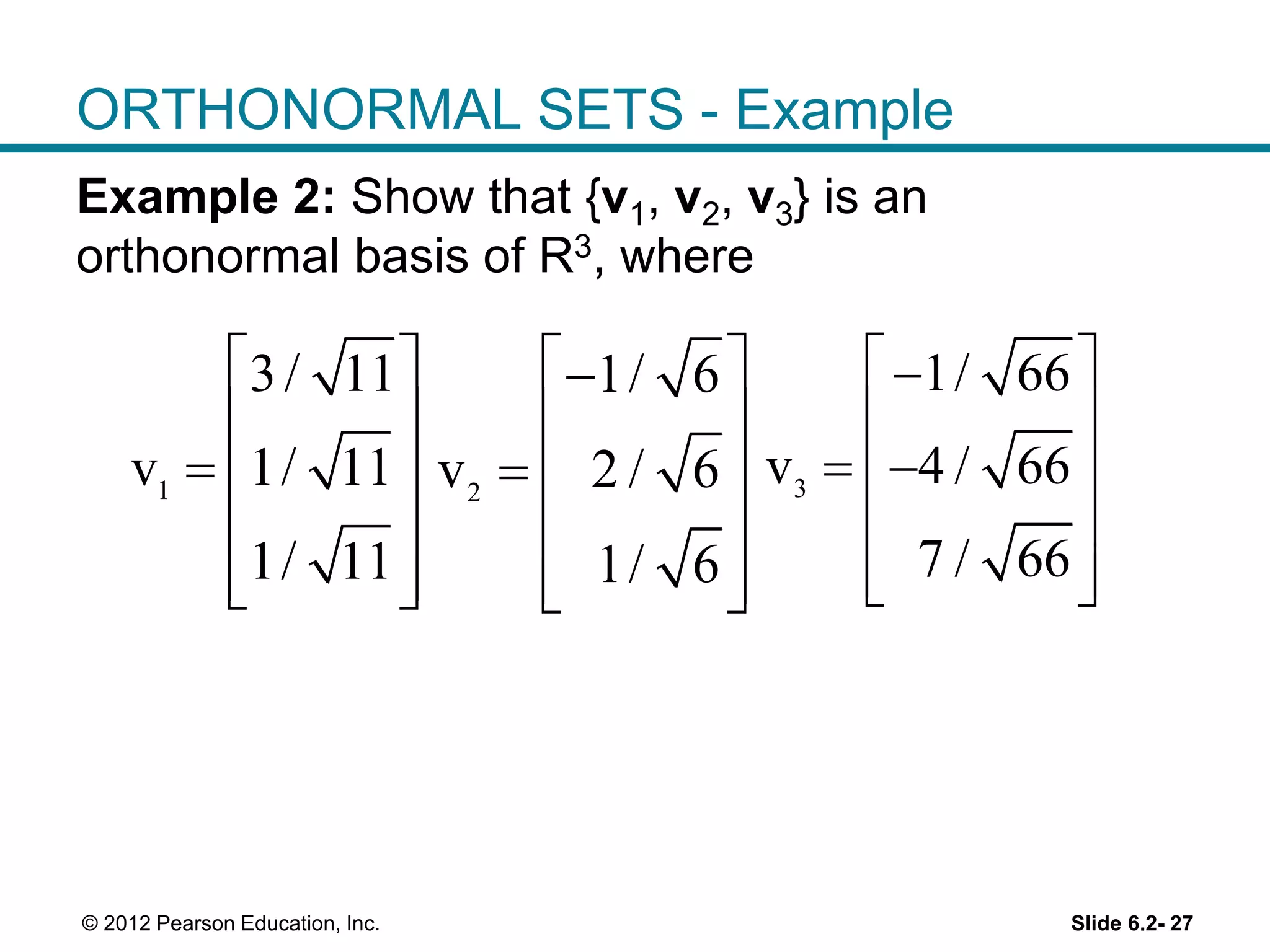 Slide 6.2- 27© 2012 Pearson Education, Inc.
ORTHONORMAL SETS - Example
Example 2: Show that {v1, v2, v3} is an
orthonormal basis of R3, where
1
3/ 11
v 1/ 11
1/ 11
 
 
  
 
  
2
1/ 6
v 2 / 6
1/ 6
 
 
  
 
  
3
1/ 66
v 4 / 66
7 / 66
 
 
  
 
  
 