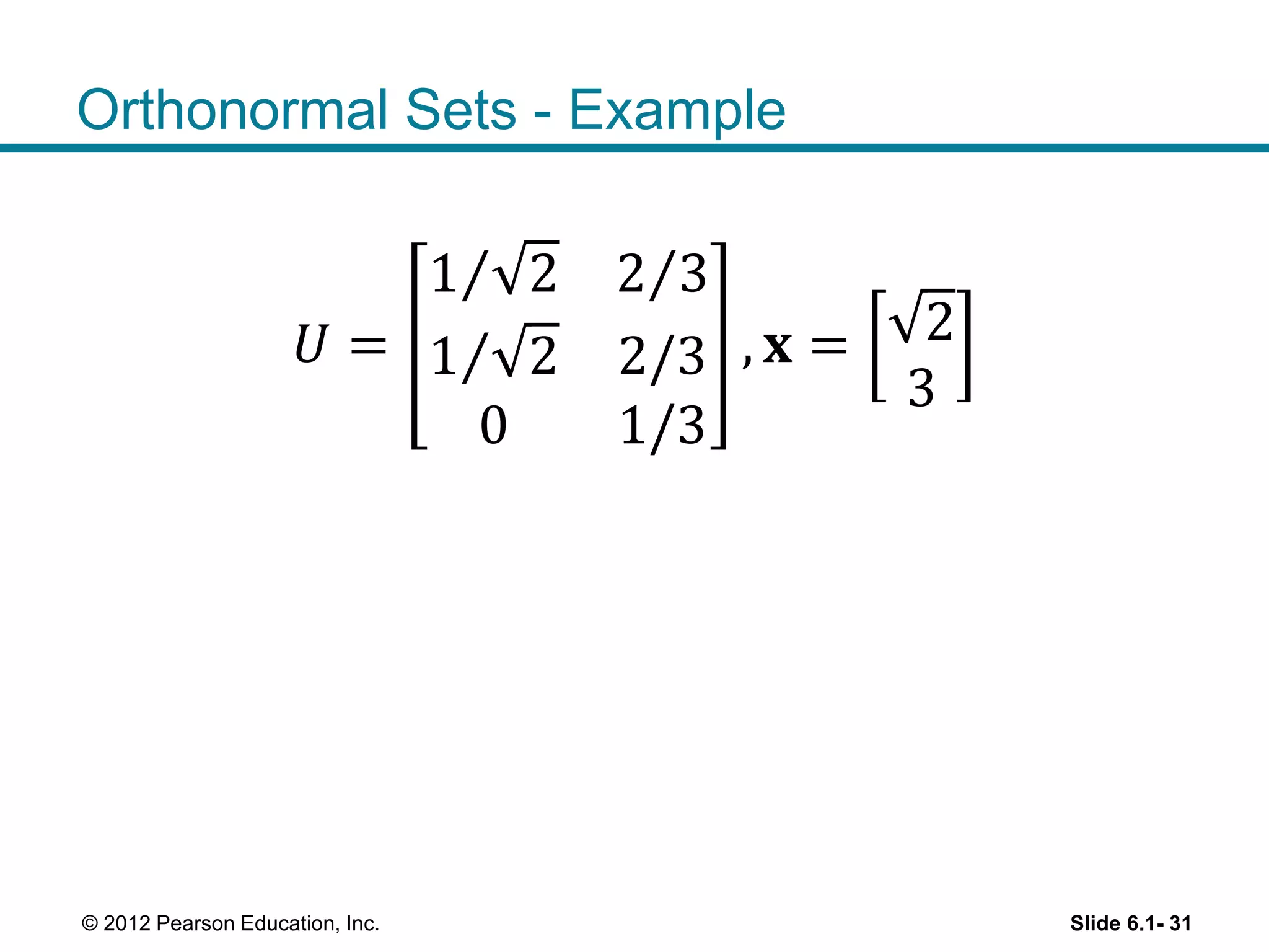 Orthonormal Sets - Example
𝑈 =
1 2 2 3
1 2 2/3
0 1/3
, 𝐱 = 2
3
Slide 6.1- 31© 2012 Pearson Education, Inc.
 