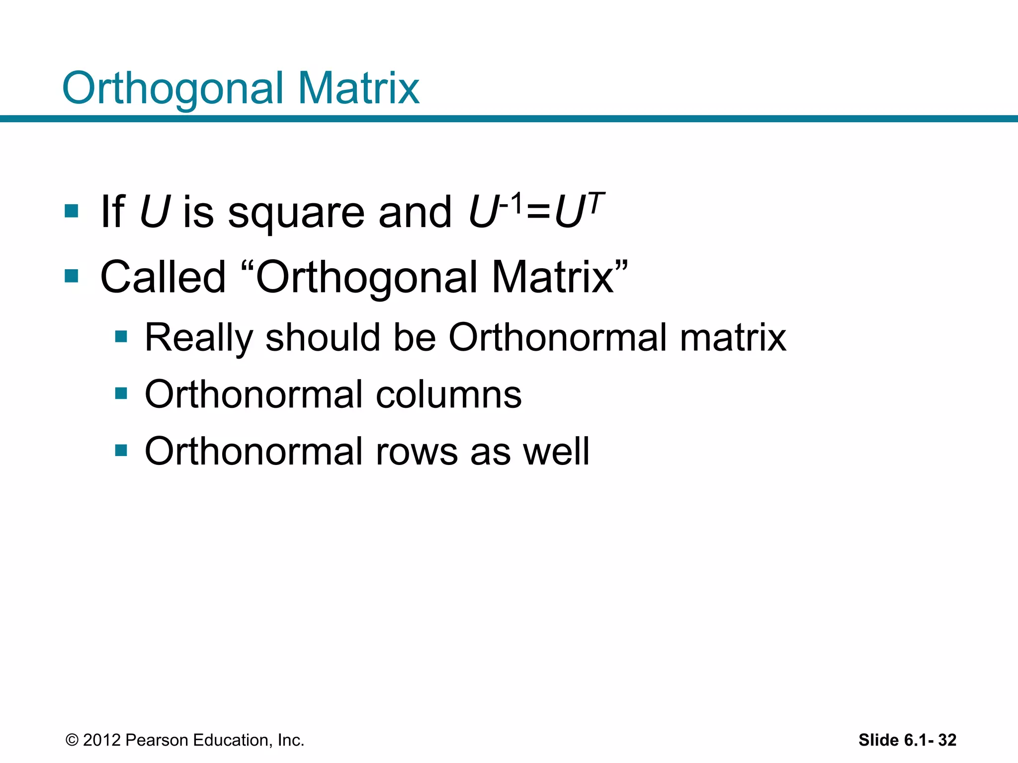Orthogonal Matrix
 If U is square and U-1=UT
 Called “Orthogonal Matrix”
 Really should be Orthonormal matrix
 Orthonormal columns
 Orthonormal rows as well
Slide 6.1- 32© 2012 Pearson Education, Inc.
 