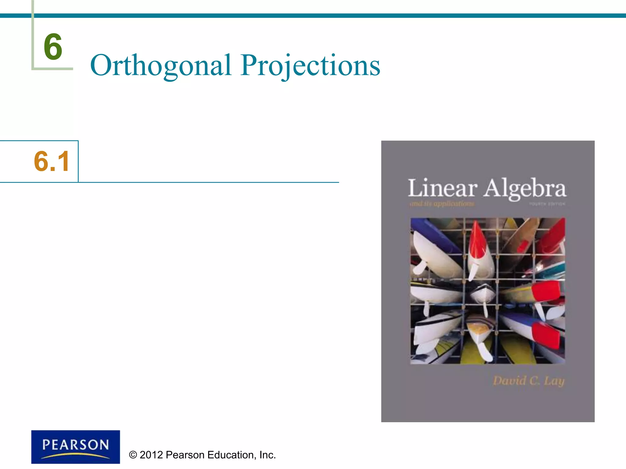 6
6.1
© 2012 Pearson Education, Inc.
Orthogonal Projections
 
