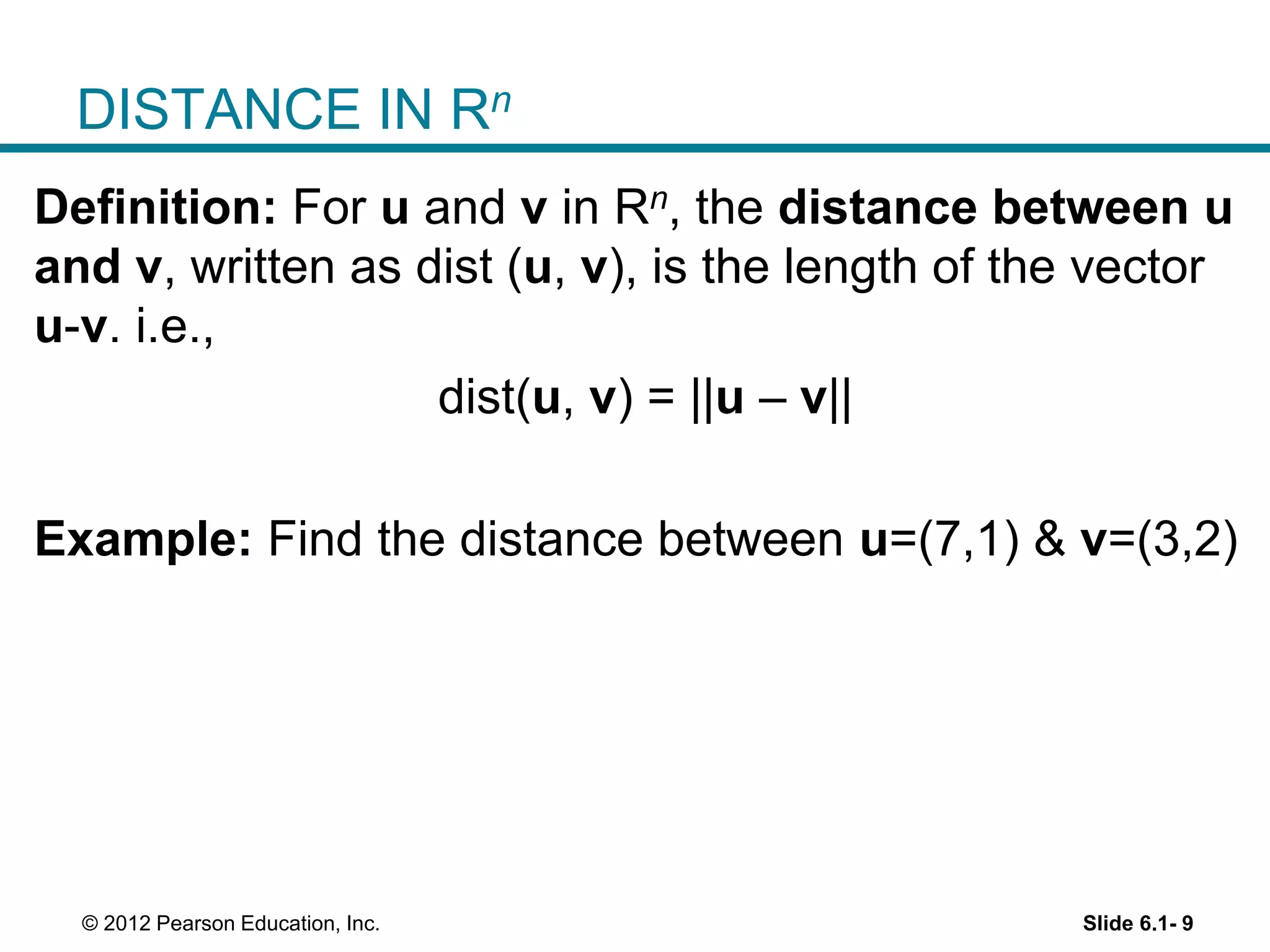 Slide 6.1- 9© 2012 Pearson Education, Inc.
DISTANCE IN Rn
Definition: For u and v in Rn, the distance between u
and v, written as dist (u, v), is the length of the vector
u-v. i.e.,
dist(u, v) = ||u – v||
Example: Find the distance between u=(7,1) & v=(3,2)
 