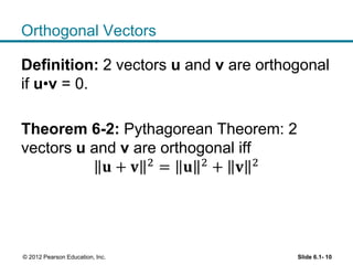 Orthogonal Vectors
Definition: 2 vectors u and v are orthogonal
if u•v = 0.
Theorem 6-2: Pythagorean Theorem: 2
vectors u and v are orthogonal iff
𝐮 + 𝐯 2
= 𝐮 2
+ 𝐯 2
Slide 6.1- 10© 2012 Pearson Education, Inc.
 