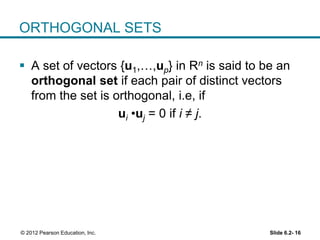 Slide 6.2- 16© 2012 Pearson Education, Inc.
ORTHOGONAL SETS
 A set of vectors {u1,…,up} in Rn is said to be an
orthogonal set if each pair of distinct vectors
from the set is orthogonal, i.e, if
ui •uj = 0 if i ≠ j.
 