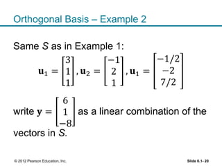 Orthogonal Basis – Example 2
Same S as in Example 1:
𝐮1 =
3
1
1
, 𝐮2 =
−1
2
1
, 𝐮1 =
−1/2
−2
7/2
write 𝐲 =
6
1
−8
as a linear combination of the
vectors in S.
Slide 6.1- 20© 2012 Pearson Education, Inc.
 
