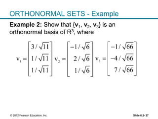 Slide 6.2- 27© 2012 Pearson Education, Inc.
ORTHONORMAL SETS - Example
Example 2: Show that {v1, v2, v3} is an
orthonormal basis of R3, where
1
3/ 11
v 1/ 11
1/ 11
 
 
  
 
  
2
1/ 6
v 2 / 6
1/ 6
 
 
  
 
  
3
1/ 66
v 4 / 66
7 / 66
 
 
  
 
  
 