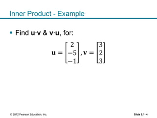 Inner Product - Example
 Find u∙v & v∙u, for:
𝐮 =
2
−5
−1
, 𝐯 =
3
2
3
Slide 6.1- 4© 2012 Pearson Education, Inc.
 