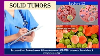 Lecture 12
Developed by - Dr.Abdulrazzaq Othman Alagbare – MD-MCP- Lecturer of hematology &
Immunohematology
Solid Tumors
 