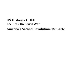 US History – CHEE
Lecture - the Civil War:
America’s Second Revolution, 1861-1865
 