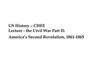 US History – CHEE
Lecture - the Civil War Part II:
America’s Second Revolution, 1861-1865
 