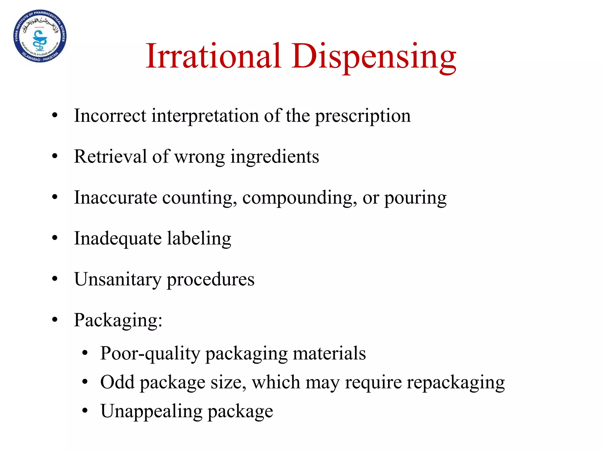 Irrational Dispensing
• Incorrect interpretation of the prescription
• Retrieval of wrong ingredients
• Inaccurate counting, compounding, or pouring
• Inadequate labeling
• Unsanitary procedures
• Packaging:
• Poor-quality packaging materials
• Odd package size, which may require repackaging
• Unappealing package
 