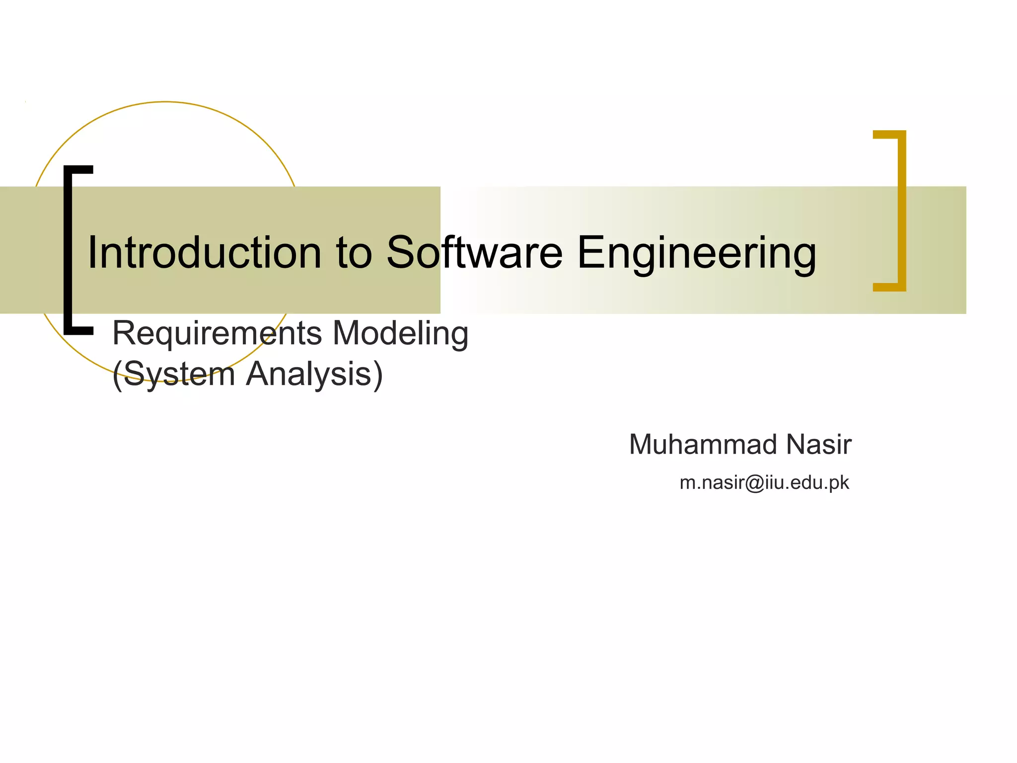 Introduction to Software Engineering 
Muhammad Nasir 
Requirements Modeling 
(System Analysis) 
m.nasir@iiu.edu.pk 
 