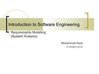 Introduction to Software Engineering 
Muhammad Nasir 
Requirements Modeling 
(System Analysis) 
m.nasir@iiu.edu.pk 
 