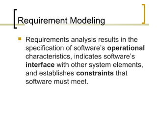 Requirement Modeling 
 Requirements analysis results in the 
specification of software’s operational 
characteristics, indicates software’s 
interface with other system elements, 
and establishes constraints that 
software must meet. 
 